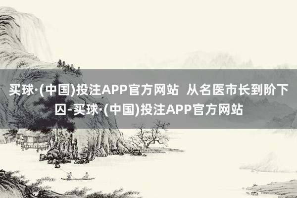 买球·(中国)投注APP官方网站  从名医市长到阶下囚-买球·(中国)投注APP官方网站