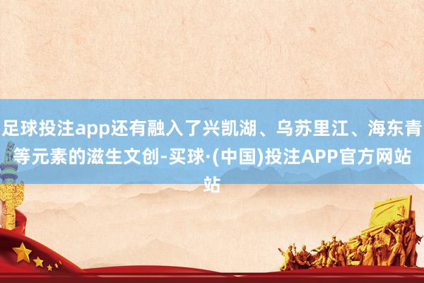 足球投注app还有融入了兴凯湖、乌苏里江、海东青等元素的滋生文创-买球·(中国)投注APP官方网站