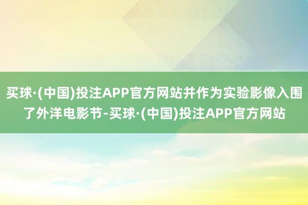 买球·(中国)投注APP官方网站并作为实验影像入围了外洋电影节-买球·(中国)投注APP官方网站