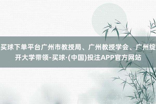 买球下单平台广州市教授局、广州教授学会、广州绽开大学带领-买球·(中国)投注APP官方网站