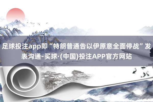 足球投注app即“特朗普通告以伊原意全面停战”发表沟通-买球·(中国)投注APP官方网站
