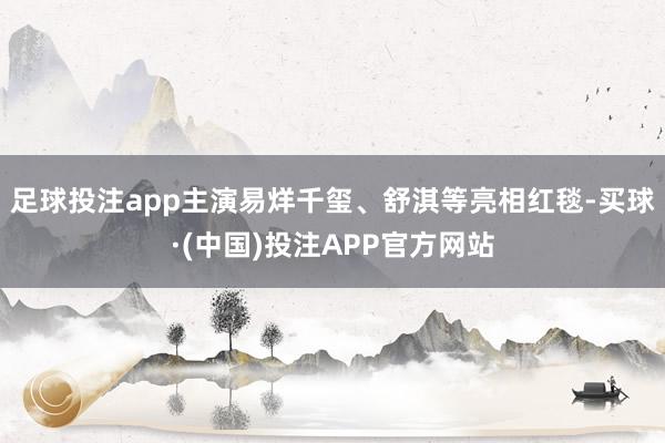 足球投注app主演易烊千玺、舒淇等亮相红毯-买球·(中国)投注APP官方网站