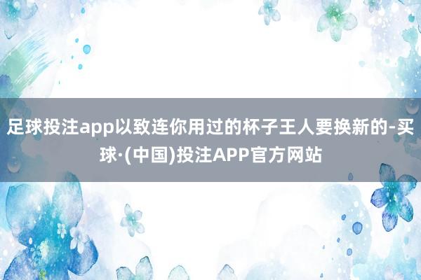 足球投注app以致连你用过的杯子王人要换新的-买球·(中国)投注APP官方网站