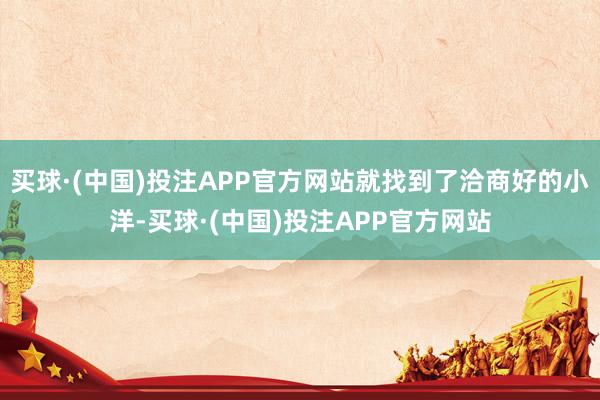 买球·(中国)投注APP官方网站就找到了洽商好的小洋-买球·(中国)投注APP官方网站