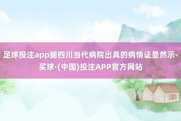 足球投注app据四川当代病院出具的病情证显然示-买球·(中国)投注APP官方网站