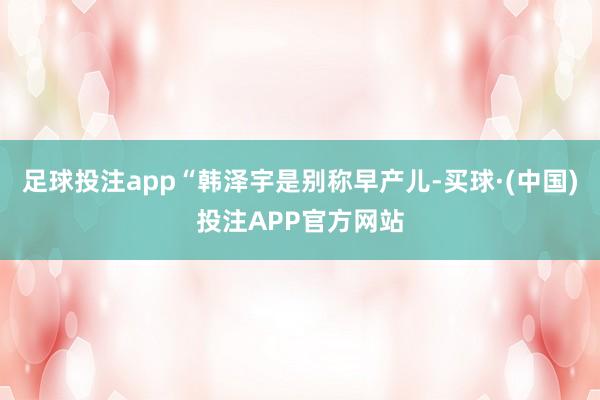 足球投注app“韩泽宇是别称早产儿-买球·(中国)投注APP官方网站