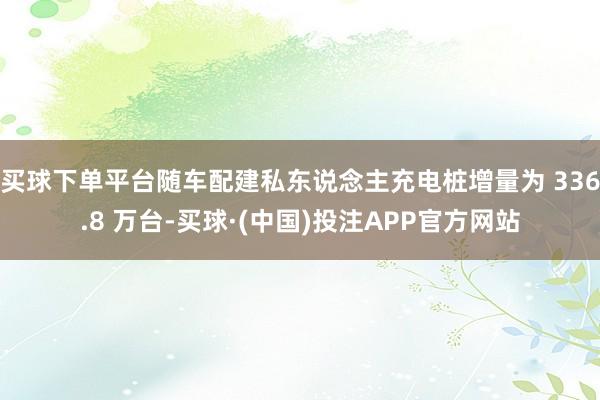 买球下单平台随车配建私东说念主充电桩增量为 336.8 万台-买球·(中国)投注APP官方网站