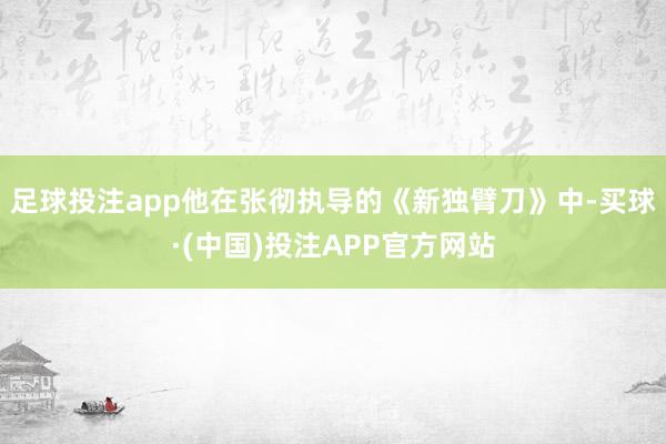 足球投注app他在张彻执导的《新独臂刀》中-买球·(中国)投注APP官方网站