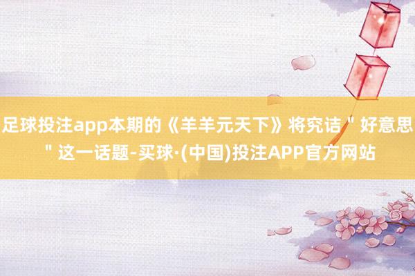 足球投注app本期的《羊羊元天下》将究诘＂好意思＂这一话题-买球·(中国)投注APP官方网站