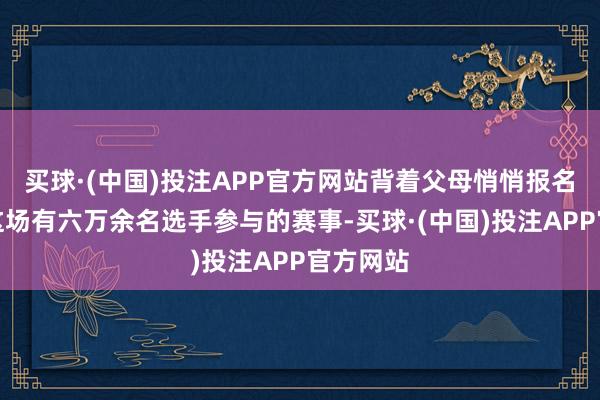 买球·(中国)投注APP官方网站背着父母悄悄报名插足了这场有六万余名选手参与的赛事-买球·(中国)投注APP官方网站