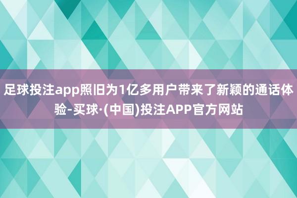 足球投注app照旧为1亿多用户带来了新颖的通话体验-买球·(中国)投注APP官方网站