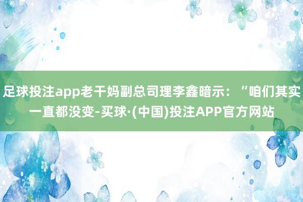 足球投注app老干妈副总司理李鑫暗示：“咱们其实一直都没变-买球·(中国)投注APP官方网站