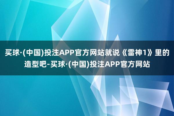 买球·(中国)投注APP官方网站就说《雷神1》里的造型吧-买球·(中国)投注APP官方网站