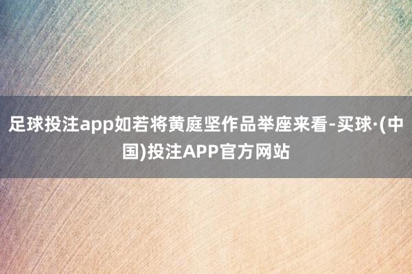足球投注app如若将黄庭坚作品举座来看-买球·(中国)投注APP官方网站