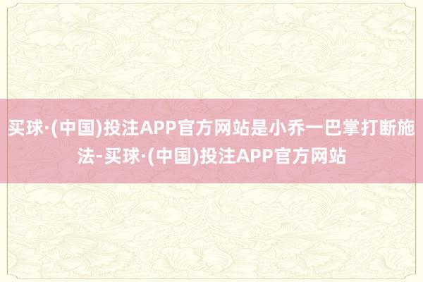 买球·(中国)投注APP官方网站是小乔一巴掌打断施法-买球·(中国)投注APP官方网站
