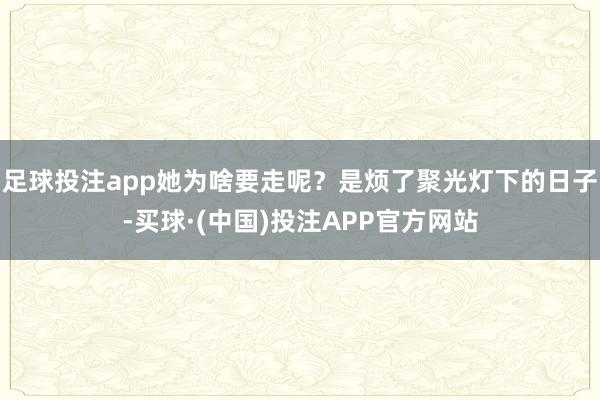 足球投注app她为啥要走呢？是烦了聚光灯下的日子-买球·(中国)投注APP官方网站