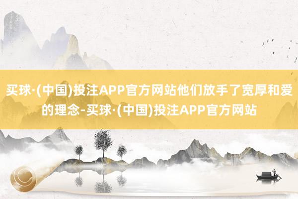 买球·(中国)投注APP官方网站他们放手了宽厚和爱的理念-买球·(中国)投注APP官方网站