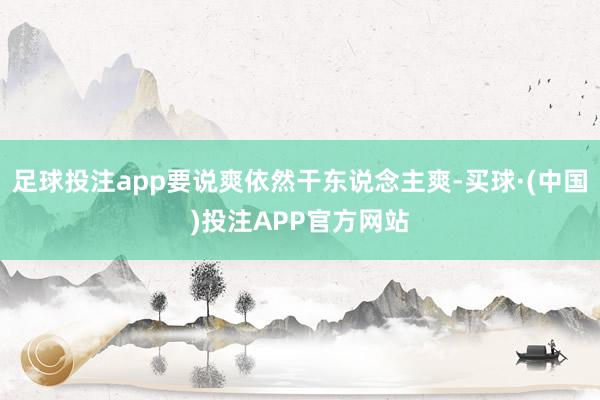 足球投注app要说爽依然干东说念主爽-买球·(中国)投注APP官方网站