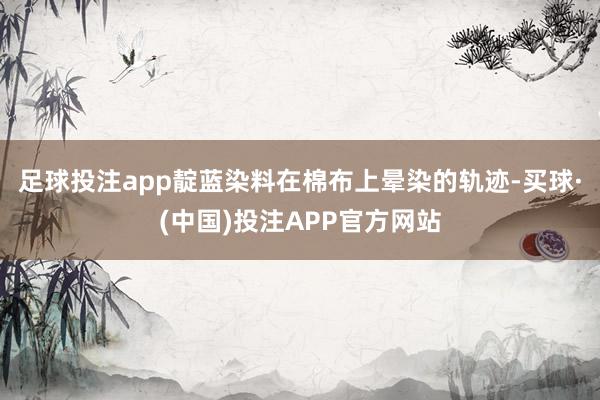 足球投注app靛蓝染料在棉布上晕染的轨迹-买球·(中国)投注APP官方网站