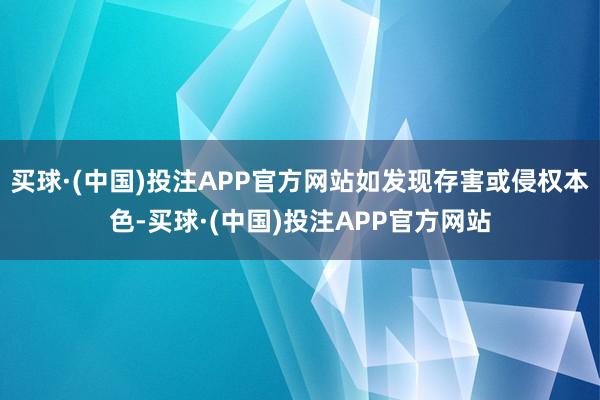 买球·(中国)投注APP官方网站如发现存害或侵权本色-买球·(中国)投注APP官方网站