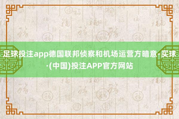 足球投注app德国联邦侦察和机场运营方暗意-买球·(中国)投注APP官方网站