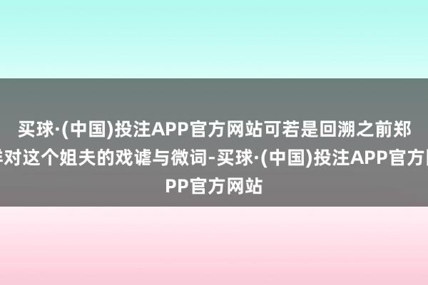 买球·(中国)投注APP官方网站可若是回溯之前郑吉祥对这个姐夫的戏谑与微词-买球·(中国)投注APP官方网站