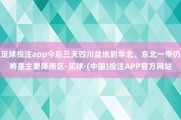 足球投注app今后三天四川盆地到华北、东北一带仍将是主要降雨区-买球·(中国)投注APP官方网站