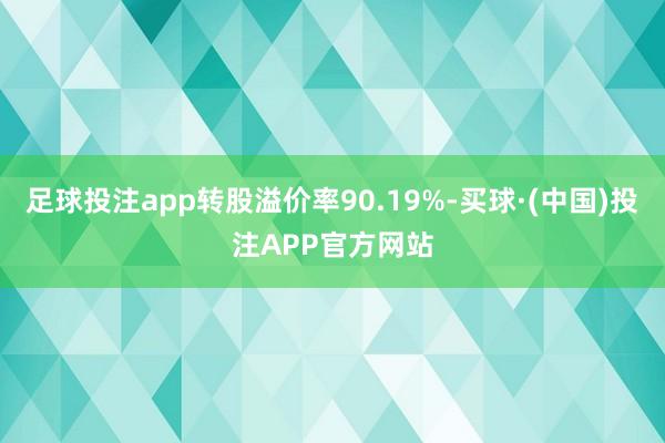 足球投注app转股溢价率90.19%-买球·(中国)投注APP官方网站