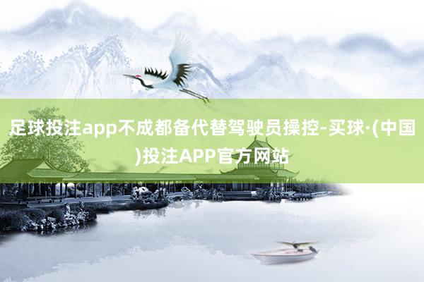 足球投注app不成都备代替驾驶员操控-买球·(中国)投注APP官方网站
