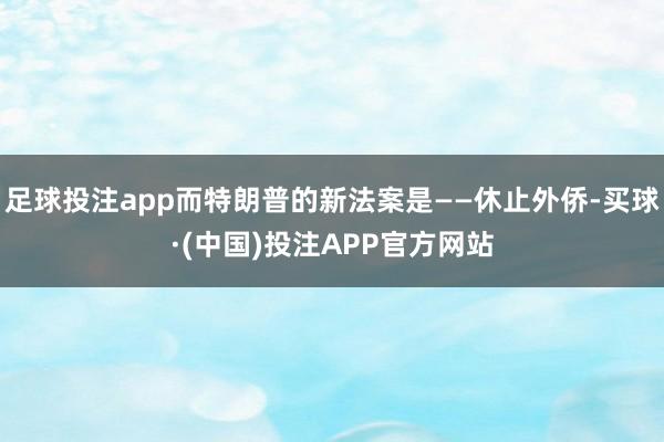 足球投注app而特朗普的新法案是——休止外侨-买球·(中国)投注APP官方网站
