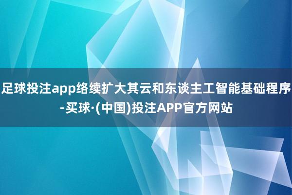 足球投注app络续扩大其云和东谈主工智能基础程序-买球·(中国)投注APP官方网站