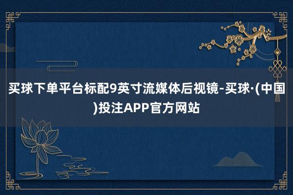 买球下单平台标配9英寸流媒体后视镜-买球·(中国)投注APP官方网站