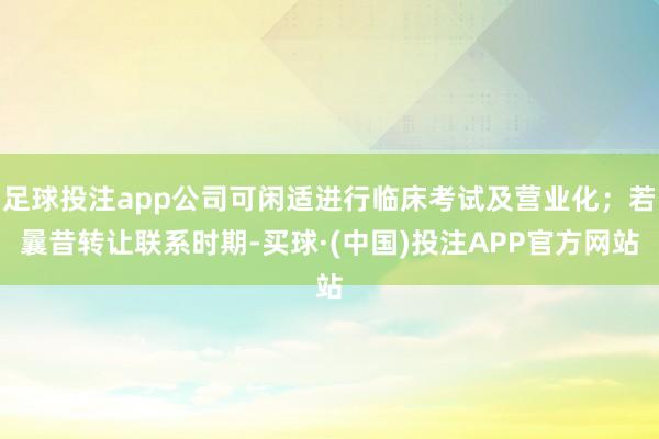 足球投注app公司可闲适进行临床考试及营业化；若曩昔转让联系时期-买球·(中国)投注APP官方网站