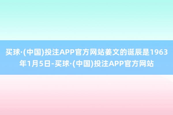 买球·(中国)投注APP官方网站姜文的诞辰是1963年1月5日-买球·(中国)投注APP官方网站