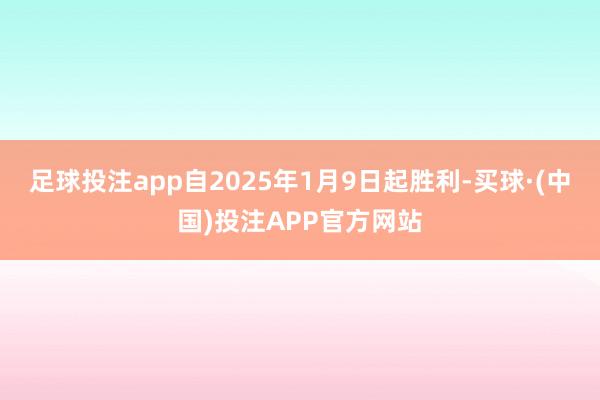 足球投注app自2025年1月9日起胜利-买球·(中国)投注APP官方网站