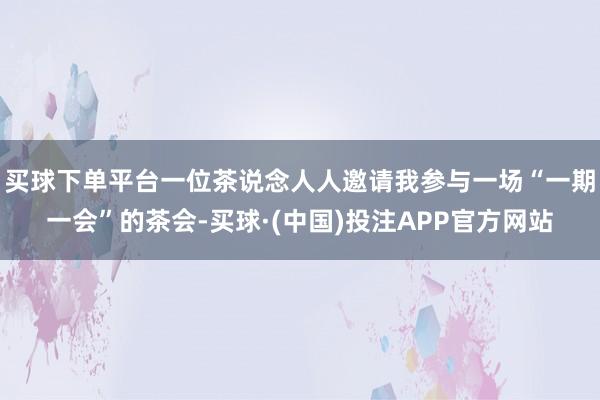 买球下单平台一位茶说念人人邀请我参与一场“一期一会”的茶会-买球·(中国)投注APP官方网站
