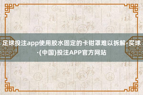 足球投注app使用胶水固定的卡钳罩难以拆解-买球·(中国)投注APP官方网站