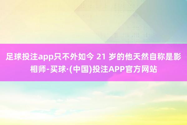 足球投注app只不外如今 21 岁的他天然自称是影相师-买球·(中国)投注APP官方网站
