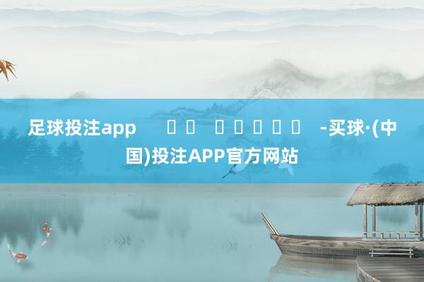 足球投注app      		  					  -买球·(中国)投注APP官方网站