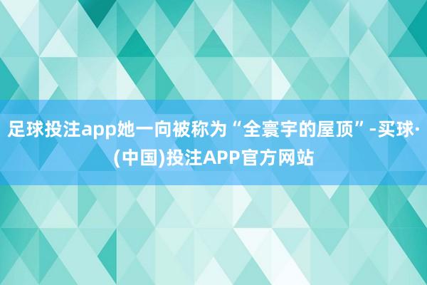 足球投注app她一向被称为“全寰宇的屋顶”-买球·(中国)投注APP官方网站