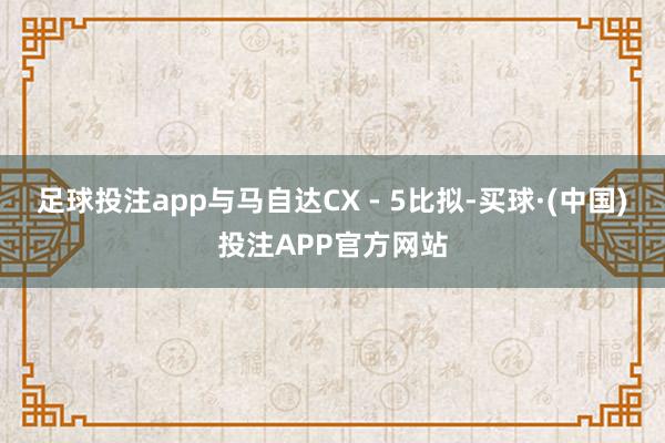 足球投注app与马自达CX - 5比拟-买球·(中国)投注APP官方网站