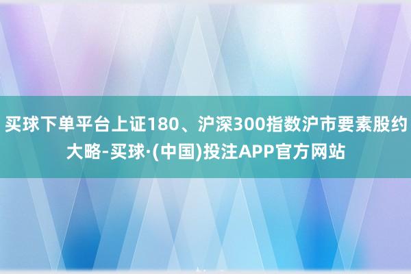 买球下单平台上证180、沪深300指数沪市要素股约大略-买球·(中国)投注APP官方网站
