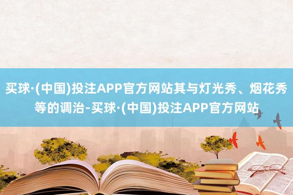 买球·(中国)投注APP官方网站其与灯光秀、烟花秀等的调治-买球·(中国)投注APP官方网站