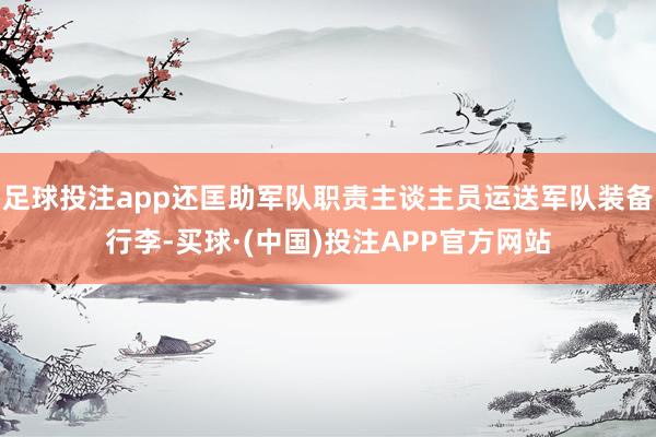 足球投注app还匡助军队职责主谈主员运送军队装备行李-买球·(中国)投注APP官方网站