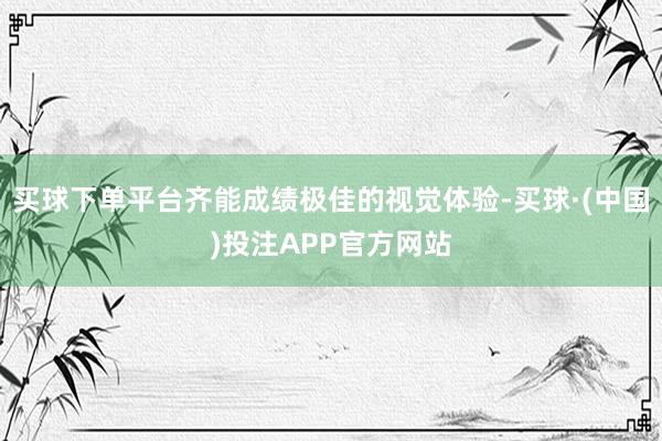 买球下单平台齐能成绩极佳的视觉体验-买球·(中国)投注APP官方网站