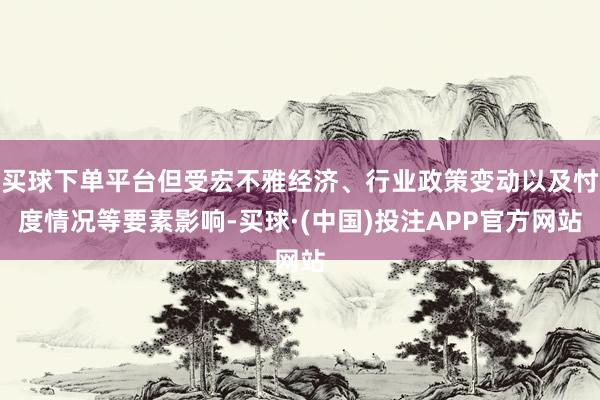 买球下单平台但受宏不雅经济、行业政策变动以及忖度情况等要素影响-买球·(中国)投注APP官方网站