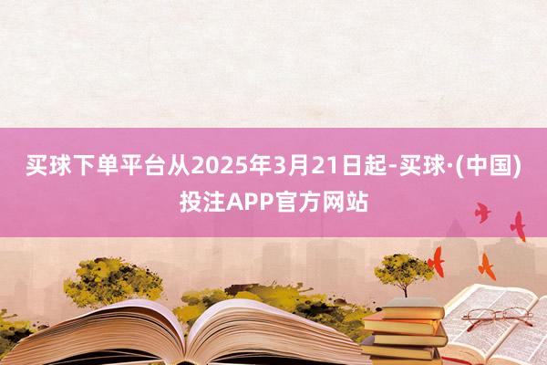 买球下单平台从2025年3月21日起-买球·(中国)投注APP官方网站