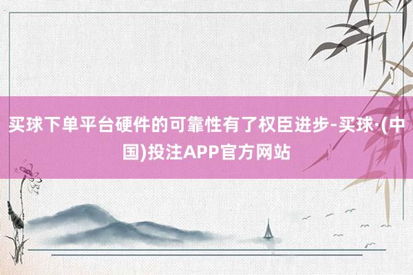 买球下单平台硬件的可靠性有了权臣进步-买球·(中国)投注APP官方网站