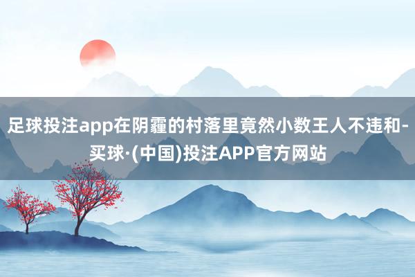 足球投注app在阴霾的村落里竟然小数王人不违和-买球·(中国)投注APP官方网站