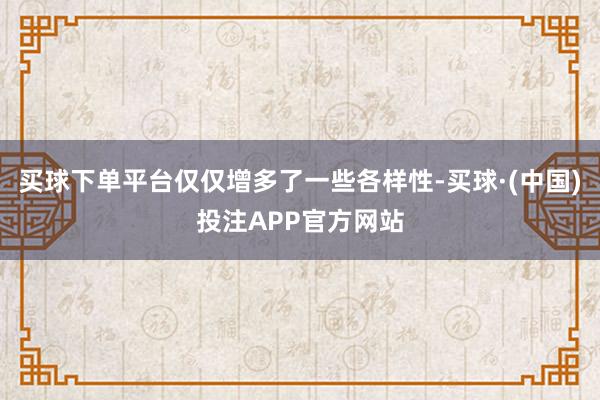 买球下单平台仅仅增多了一些各样性-买球·(中国)投注APP官方网站